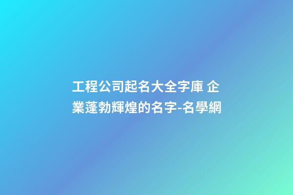 工程公司起名大全字庫 企業蓬勃輝煌的名字-名學網